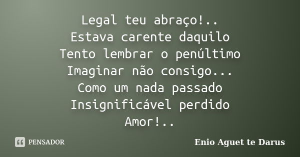 Legal teu abraço!.. Estava carente daquilo Tento lembrar o penúltimo Imaginar não consigo... Como um nada passado Insignificável perdido Amor!..... Frase de Enio Aguet te Darus.