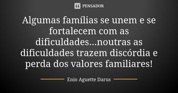 Algumas famílias se unem e se fortalecem com as dificuldades...noutras as dificuldades trazem discórdia e perda dos valores familiares!... Frase de Enio Aguette Darus.