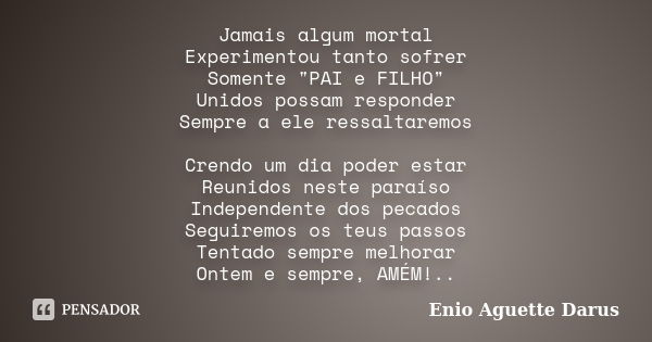 Jamais algum mortal Experimentou tanto sofrer Somente "PAI e FILHO" Unidos possam responder Sempre a ele ressaltaremos Crendo um dia poder estar Reuni... Frase de Enio Aguette Darus.