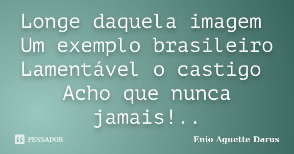 Longe daquela imagem Um exemplo brasileiro Lamentável o castigo Acho que nunca jamais!..... Frase de Enio Aguette Darus.