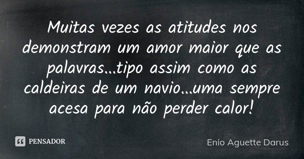 Muitas vezes as atitudes nos demonstram um amor maior que as palavras...tipo assim como as caldeiras de um navio...uma sempre acesa para não perder calor!... Frase de Enio Aguette Darus.