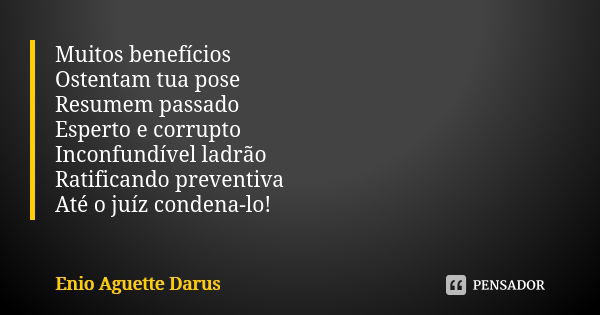 Muitos benefícios Ostentam tua pose Resumem passado Esperto e corrupto Inconfundível ladrão Ratificando preventiva Até o juíz condena-lo!... Frase de Enio Aguette Darus.