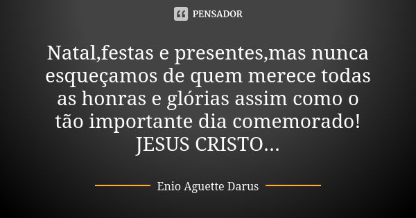 Natal,festas e presentes,mas nunca esqueçamos de quem merece todas as honras e glórias assim como o tão importante dia comemorado! JESUS CRISTO...... Frase de Enio Aguette Darus.