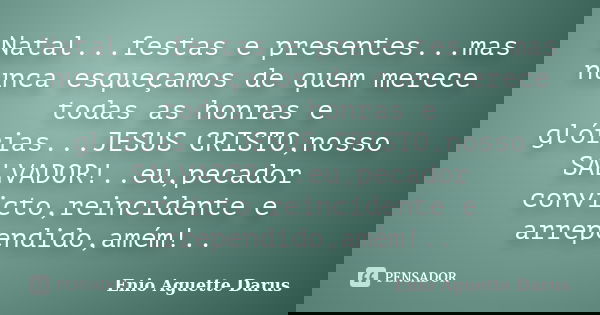 Natal...festas e presentes...mas nunca esqueçamos de quem merece todas as honras e glórias...JESUS CRISTO,nosso SALVADOR!..eu,pecador convicto,reincidente e arr... Frase de Enio Aguette Darus.