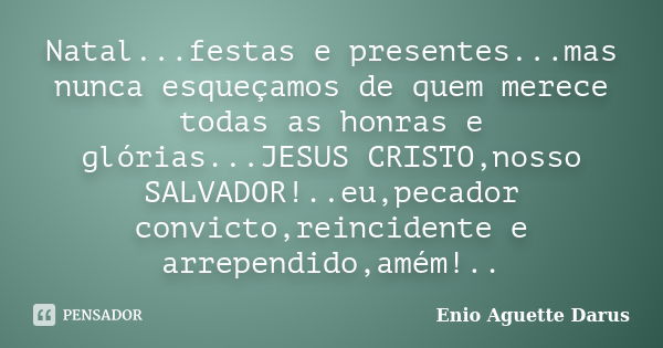 Natal...festas e presentes...mas nunca esqueçamos de quem merece todas as honras e glórias...JESUS CRISTO,nosso SALVADOR!..eu,pecador convicto,reincidente e arr... Frase de Enio Aguette Darus.