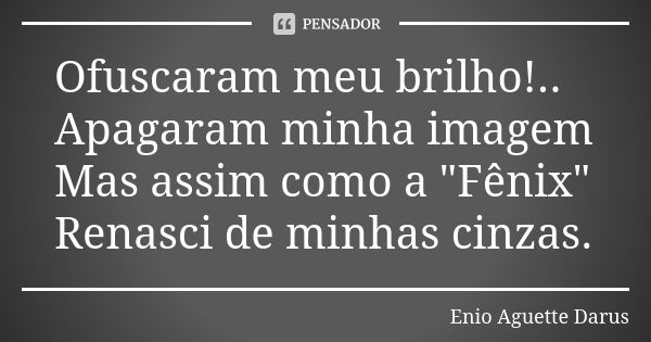 Ofuscaram meu brilho!.. Apagaram minha imagem Mas assim como a "Fênix" Renasci de minhas cinzas.... Frase de Enio Aguette Darus.