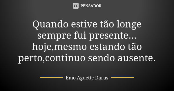 Quando estive tão longe sempre fui presente... hoje,mesmo estando tão perto,continuo sendo ausente.... Frase de Enio Aguette Darus.