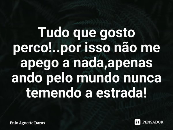 ⁠Tudo que gosto perco!..por isso não me apego a nada,apenas ando pelo mundo nunca temendo a estrada!... Frase de Enio Aguette Darus.