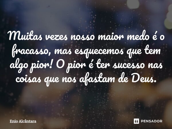 ⁠Muitas vezes nosso maior medo é o fracasso, mas esquecemos que tem algo pior! O pior é ter sucesso nas coisas que nos afastam de Deus.... Frase de Enio Alcântara.