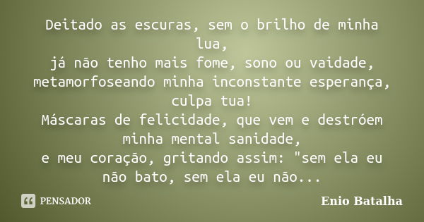 Deitado as escuras, sem o brilho de minha lua, já não tenho mais fome, sono ou vaidade, metamorfoseando minha inconstante esperança, culpa tua! Máscaras de feli... Frase de Enio Batalha.