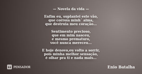 — Novela da vida — Enfim eu, suplantei este vão, que corroía minh´ alma, que destruia meu coração... Sentimento precioso, que em mim nasceu, e mesmo prematuro, ... Frase de Enio Batalha.