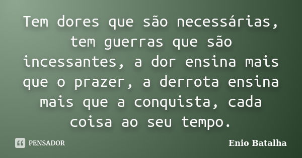 Tem dores que são necessárias, tem guerras que são incessantes, a dor ensina mais que o prazer, a derrota ensina mais que a conquista, cada coisa ao seu tempo.... Frase de Enio Batalha.