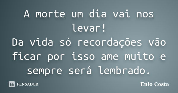 A morte um dia vai nos levar! Da vida só recordações vão ficar por isso ame muito e sempre será lembrado.... Frase de Enio Costa.