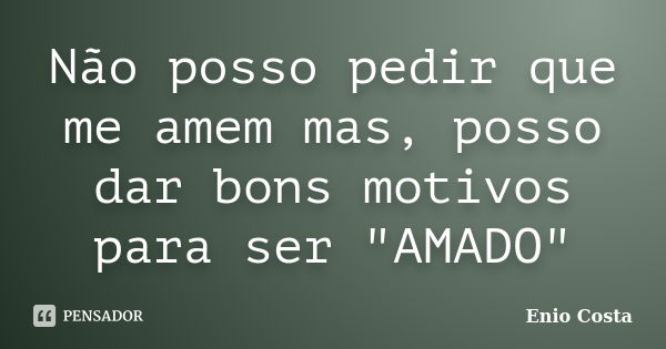 Não posso pedir que me amem mas, posso dar bons motivos para ser "AMADO"... Frase de Enio Costa.