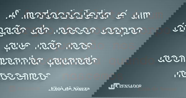 A motocicleta é um órgão do nosso corpo que não nos acompanha quando nascemos... Frase de Enio de Souza.