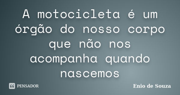 A motocicleta é um órgão do nosso corpo que não nos acompanha quando nascemos... Frase de Enio de Souza.