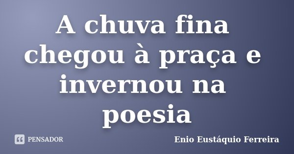 A chuva fina chegou à praça e invernou na poesia... Frase de Enio Eustáquio Ferreira.