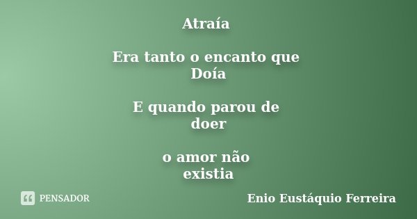 Atraía Era tanto o encanto que Doía E quando parou de doer o amor não existia... Frase de Enio Eustáquio Ferreira.