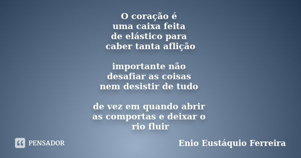 O coração é uma caixa feita de elástico para caber tanta aflição importante não desafiar as coisas nem desistir de tudo de vez em quando abrir as comportas e de... Frase de Enio Eustáquio Ferreira.