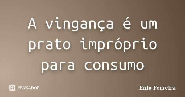 A vingança é um prato impróprio para consumo... Frase de Enio Ferreira.