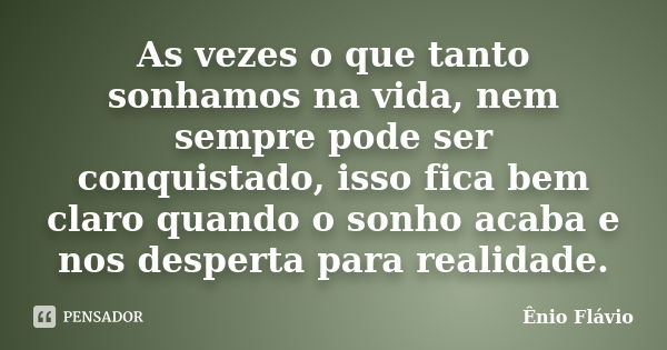 As vezes o que tanto sonhamos na vida, nem sempre pode ser conquistado, isso fica bem claro quando o sonho acaba e nos desperta para realidade.... Frase de Ênio Flávio.