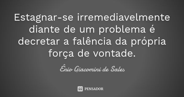 Estagnar-se irremediavelmente diante de um problema é decretar a falência da própria força de vontade.... Frase de Ênio Giacomini de Sales.