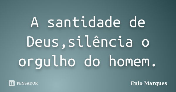 A santidade de Deus,silência o orgulho do homem.... Frase de Enio Marques.