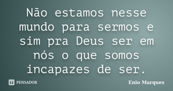 Não estamos nesse mundo para sermos e sim pra Deus ser em nós o que somos incapazes de ser.... Frase de Enio Marques.