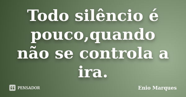 Todo silêncio é pouco,quando não se controla a ira.... Frase de Enio Marques.