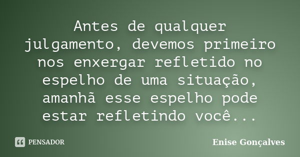 Antes de qualquer julgamento, devemos primeiro nos enxergar refletido no espelho de uma situação, amanhã esse espelho pode estar refletindo você...... Frase de Enise Gonçalves.