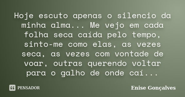 Hoje escuto apenas o silencio da minha alma... Me vejo em cada folha seca caída pelo tempo, sinto-me como elas, as vezes seca, as vezes com vontade de voar, out... Frase de Enise Gonçalves.