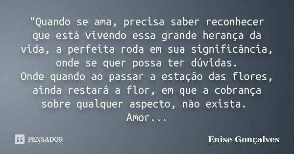 "Quando se ama, precisa saber reconhecer que está vivendo essa grande herança da vida, a perfeita roda em sua significância, onde se quer possa ter dúvidas... Frase de Enise Gonçalves.