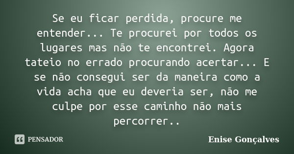 Se eu ficar perdida, procure me entender... Te procurei por todos os lugares mas não te encontrei. Agora tateio no errado procurando acertar... E se não consegu... Frase de Enise Gonçalves.