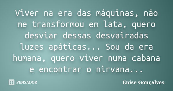 Viver na era das máquinas, não me transformou em lata, quero desviar dessas desvairadas luzes apáticas... Sou da era humana, quero viver numa cabana e encontrar... Frase de Enise Gonçalves.