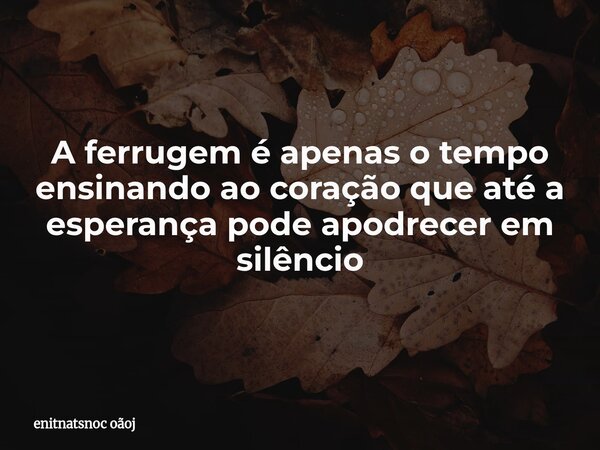 A ferrugem é apenas o tempo ensinando ao coração que até a esperança pode apodrecer em silêncio... Frase de enitnatsnoc oãoj.