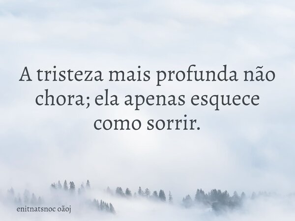 A tristeza mais profunda não chora; ela apenas esquece como sorrir.... Frase de enitnatsnoc oãoj.