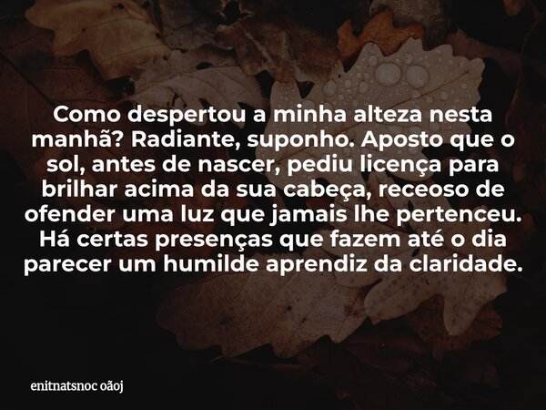 Como despertou a minha alteza nesta manhã? Radiante, suponho. Aposto que o sol, antes de nascer, pediu licença para brilhar acima da sua cabeça, receoso de ofen... Frase de enitnatsnoc oãoj.