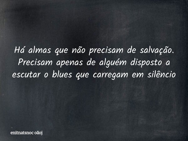 ⁠Há almas que não precisam de salvação. Precisam apenas de alguém disposto a escutar o blues que carregam em silêncio... Frase de enitnatsnoc oãoj.