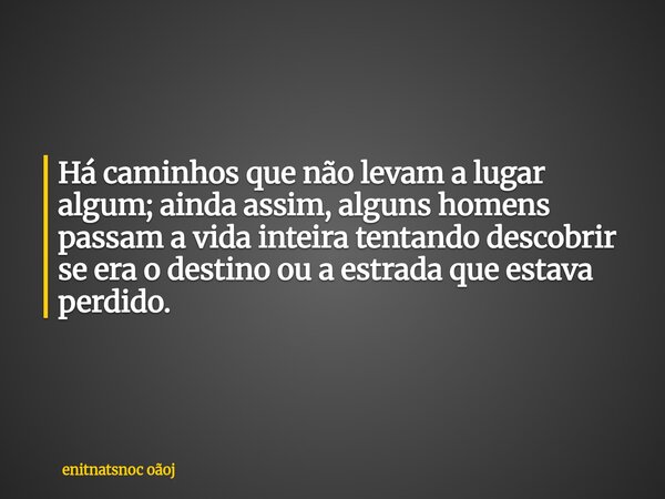 Há caminhos que não levam a lugar algum; ainda assim, alguns homens passam a vida inteira tentando descobrir se era o destino ou a estrada que estava perdido.... Frase de enitnatsnoc oãoj.