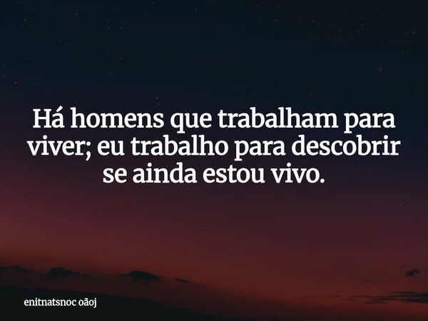 Há homens que trabalham para viver; eu trabalho para descobrir se ainda estou vivo.... Frase de enitnatsnoc oãoj.