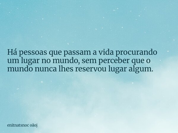 Há pessoas que passam a vida procurando um lugar no mundo, sem perceber que o mundo nunca lhes reservou lugar algum.... Frase de enitnatsnoc oãoj.