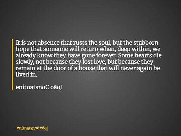 It is not absence that rusts the soul, but the stubborn hope that someone will return when, deep within, we already know they have gone forever. Some hearts di... Frase de enitnatsnoc oãoj.