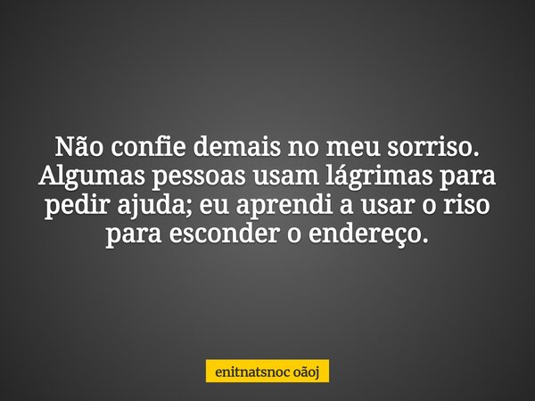 Não confie demais no meu sorriso. Algumas pessoas usam lágrimas para pedir ajuda; eu aprendi a usar o riso para esconder o endereço.... Frase de enitnatsnoc oãoj.