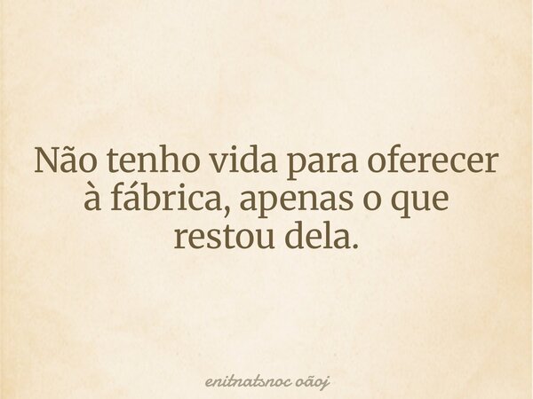 Não tenho vida para oferecer à fábrica, apenas o que restou dela.... Frase de enitnatsnoc oãoj.
