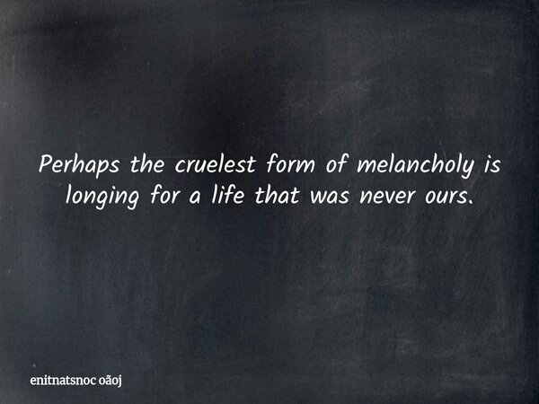Perhaps the cruelest form of melancholy is longing for a life that was never ours.... Frase de enitnatsnoc oãoj.