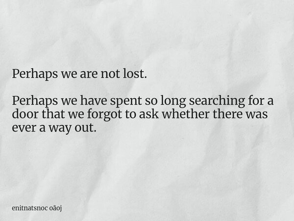 Perhaps we are not lost. Perhaps we have spent so long searching for a door that we forgot to ask whether there was ever a way out.... Frase de enitnatsnoc oãoj.