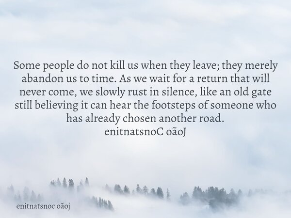 Some people do not kill us when they leave; they merely abandon us to time. As we wait for a return that will never come, we slowly rust in silence, like an old... Frase de enitnatsnoc oãoj.