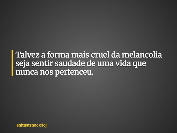 Talvez a forma mais cruel da melancolia seja sentir saudade de uma vida que nunca nos pertenceu.... Frase de enitnatsnoc oãoj.