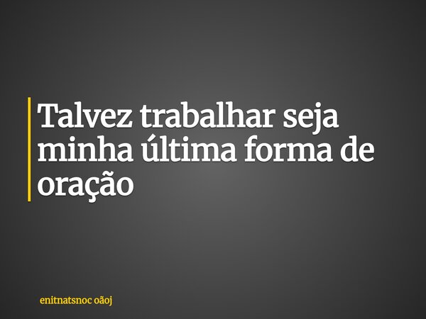 Talvez trabalhar seja minha última forma de oração... Frase de enitnatsnoc oãoj.