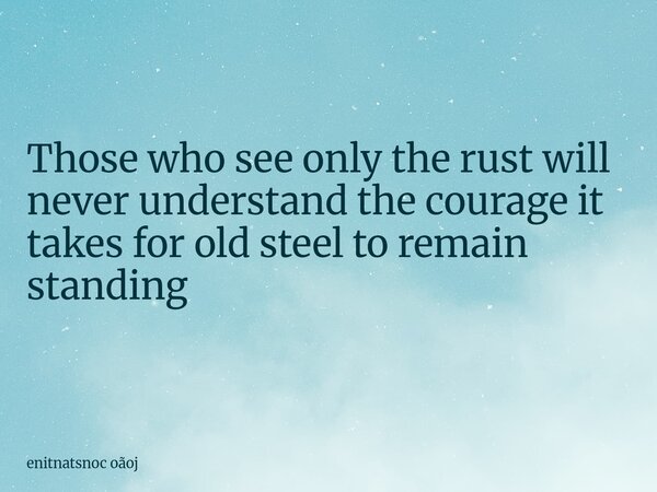 Those who see only the rust will never understand the courage it takes for old steel to remain standing... Frase de enitnatsnoc oãoj.